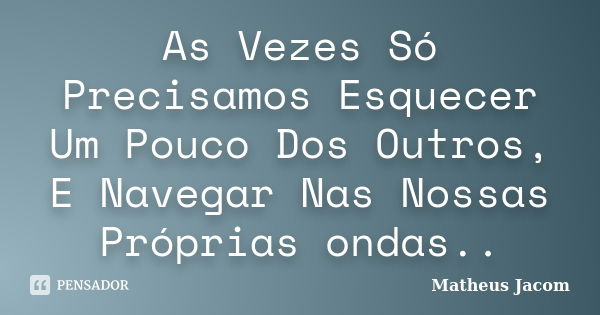 As Vezes Só Precisamos Esquecer Um Pouco Dos Outros, E Navegar Nas Nossas Próprias ondas..... Frase de Matheus Jacom.