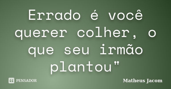 Errado é você querer colher, o que seu irmão plantou"... Frase de Matheus Jacom.