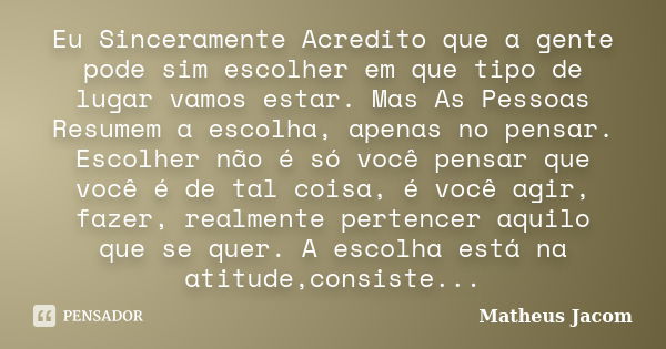 Eu Sinceramente Acredito que a gente pode sim escolher em que tipo de lugar vamos estar. Mas As Pessoas Resumem a escolha, apenas no pensar. Escolher não é só v... Frase de Matheus Jacom.