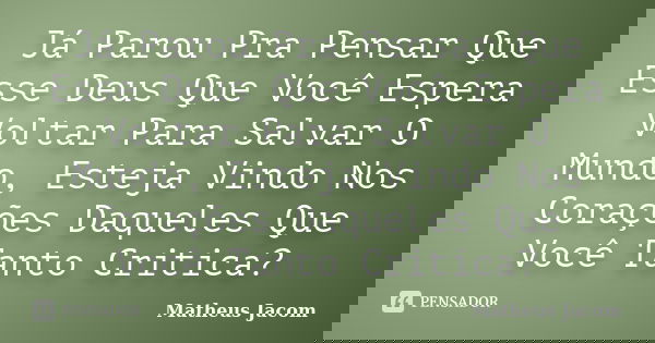 Já Parou Pra Pensar Que Esse Deus Que Você Espera Voltar Para Salvar O Mundo, Esteja Vindo Nos Corações Daqueles Que Você Tanto Critica?... Frase de Matheus Jacom.