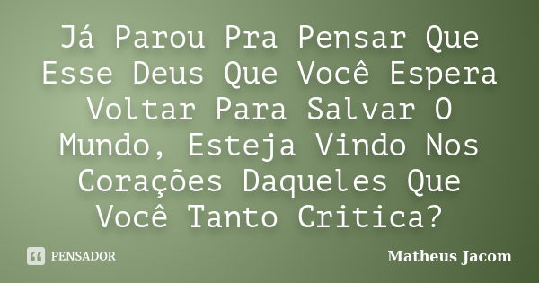 Já Parou Pra Pensar Que Esse Deus Que Você Espera Voltar Para Salvar O Mundo, Esteja Vindo Nos Corações Daqueles Que Você Tanto Critica?... Frase de Matheus Jacom.