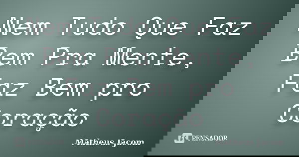 Nem Tudo Que Faz Bem Pra Mente, Faz Bem pro Coração... Frase de Matheus jacom.