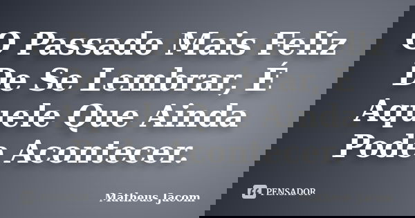 O Passado Mais Feliz De Se Lembrar, É Aquele Que Ainda Pode Acontecer.... Frase de Matheus Jacom.
