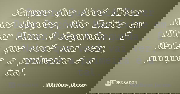 Sempre Que Você Tiver Duas Opções, Não Exite em Olhar Para A Segunda.. É Nela que você vai ver, porque a primeira é a tal.... Frase de Matheus Jacom.