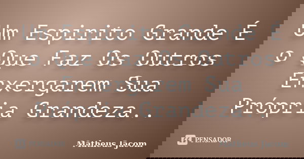 Um Espirito Grande É o Que Faz Os Outros Enxergarem Sua Própria Grandeza..... Frase de Matheus Jacom.