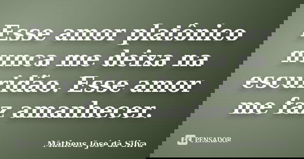 Esse amor platônico nunca me deixa na escuridão. Esse amor me faz amanhecer.... Frase de Matheus José da Silva.