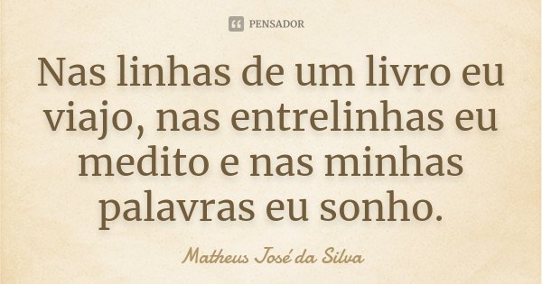 Nas linhas de um livro eu viajo, nas entrelinhas eu medito e nas minhas palavras eu sonho.... Frase de Matheus José da Silva.