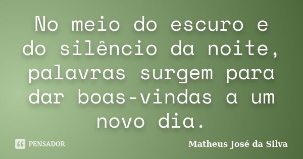 No meio do escuro e do silêncio da noite, palavras surgem para dar boas-vindas a um novo dia.... Frase de Matheus José da Silva.