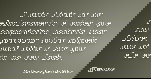 O mais lindo de um relacionamento é saber que seu companheiro poderia voar livre, procurar outro alguém, mas ai você olha e ver que ele esta ao seu lado.... Frase de Matheus José da Silva.