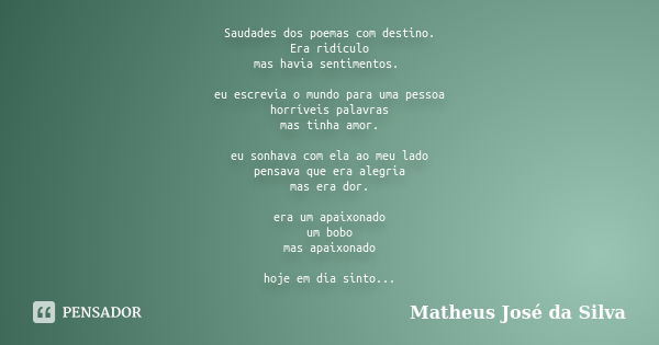 Saudades dos poemas com destino. Era ridículo mas havia sentimentos. eu escrevia o mundo para uma pessoa horríveis palavras mas tinha amor. eu sonhava com ela a... Frase de Matheus José da Silva.