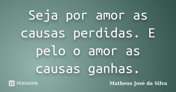 Seja por amor as causas perdidas. E pelo o amor as causas ganhas.... Frase de Matheus José da Silva.