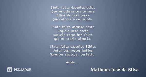 Sinto falta daqueles olhos Que me olhava com ternura Olhos de três cores Que coloria o meu mundo. Sinto falta daquele rosto Daquela pele macia Daquele corpo bem... Frase de Matheus José da Silva.