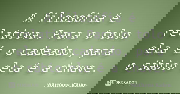 A filosofia é relativa. Para o tolo ela é o cadeado, para o sábio ela é a chave.... Frase de Matheus Kaien.