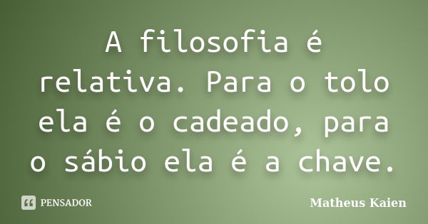 A filosofia é relativa. Para o tolo ela é o cadeado, para o sábio ela é a chave.... Frase de Matheus Kaien.