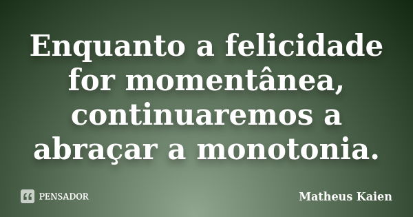 Enquanto a felicidade for momentânea, continuaremos a abraçar a monotonia.... Frase de Matheus Kaien.