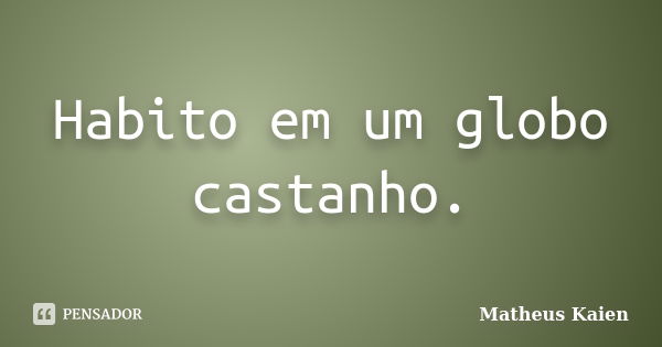 Habito em um globo castanho.... Frase de Matheus Kaien.