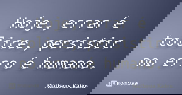 Hoje, errar é tolice, persistir no erro é humano.... Frase de Matheus Kaien.