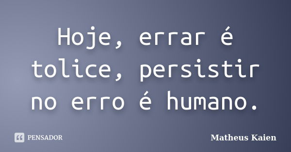 Hoje, errar é tolice, persistir no erro é humano.... Frase de Matheus Kaien.