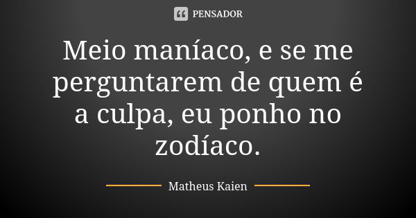 Meio maníaco, e se me perguntarem de quem é a culpa, eu ponho no zodíaco.... Frase de Matheus Kaien.