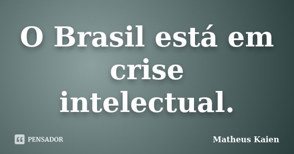 O Brasil está em crise intelectual.... Frase de Matheus Kaien.