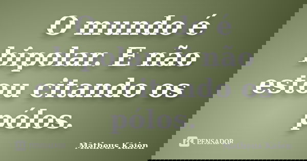 O mundo é bipolar. E não estou citando os pólos.... Frase de Matheus Kaien.