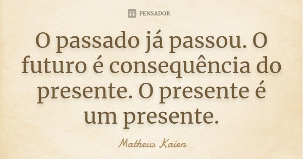 O passado já passou. O futuro é consequência do presente. O presente é um presente.... Frase de Matheus Kaien.