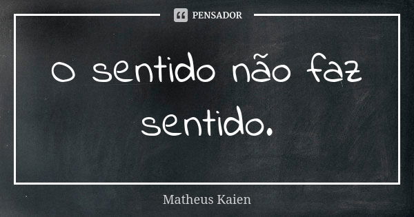 O sentido não faz sentido.... Frase de Matheus Kaien.