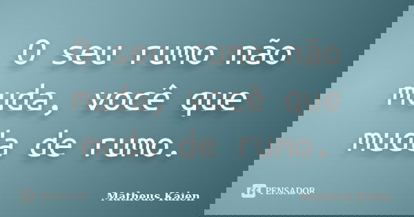 O seu rumo não muda, você que muda de rumo.... Frase de Matheus Kaien.