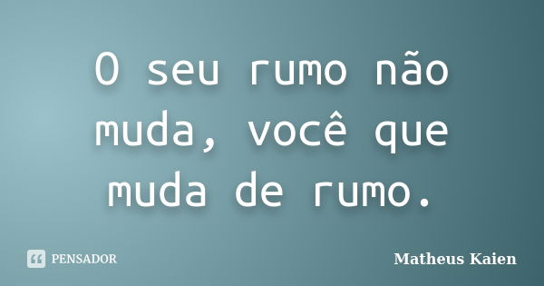 O seu rumo não muda, você que muda de rumo.... Frase de Matheus Kaien.