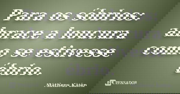Para os sóbrios: abrace a loucura como se estivesse ébrio.... Frase de Matheus Kaien.