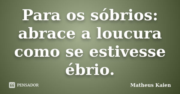 Para os sóbrios: abrace a loucura como se estivesse ébrio.... Frase de Matheus Kaien.