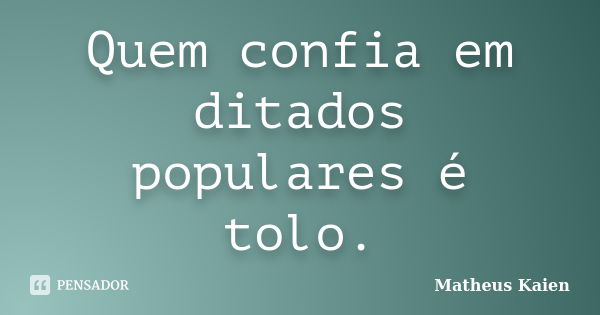 Quem confia em ditados populares é tolo.... Frase de Matheus Kaien.