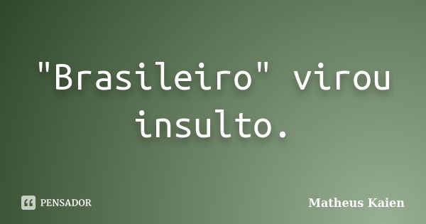 "Brasileiro" virou insulto.... Frase de Matheus Kaien.