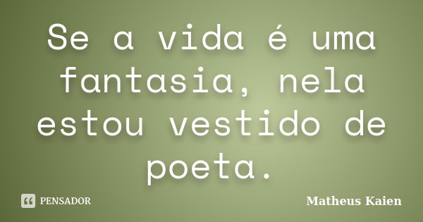 Se a vida é uma fantasia, nela estou vestido de poeta.... Frase de Matheus Kaien.