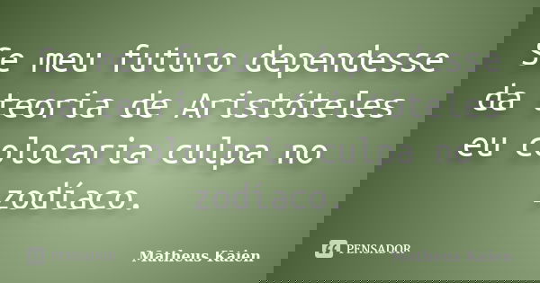 Se meu futuro dependesse da teoria de Aristóteles eu colocaria culpa no zodíaco.... Frase de Matheus Kaien.
