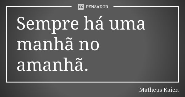 Sempre há uma manhã no amanhã.... Frase de Matheus Kaien.