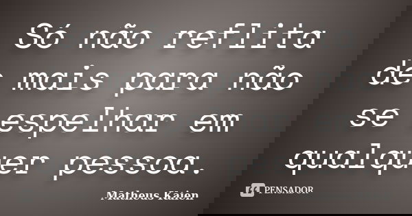 Só não reflita de mais para não se espelhar em qualquer pessoa.... Frase de Matheus Kaien.