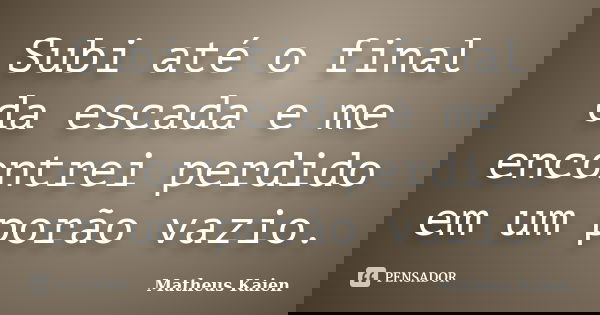 Subi até o final da escada e me encontrei perdido em um porão vazio.... Frase de Matheus Kaien.