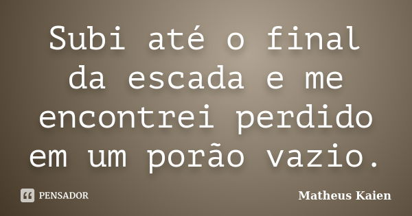 Subi até o final da escada e me encontrei perdido em um porão vazio.... Frase de Matheus Kaien.