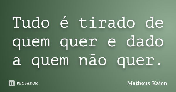 Tudo é tirado de quem quer e dado a quem não quer.... Frase de Matheus Kaien.