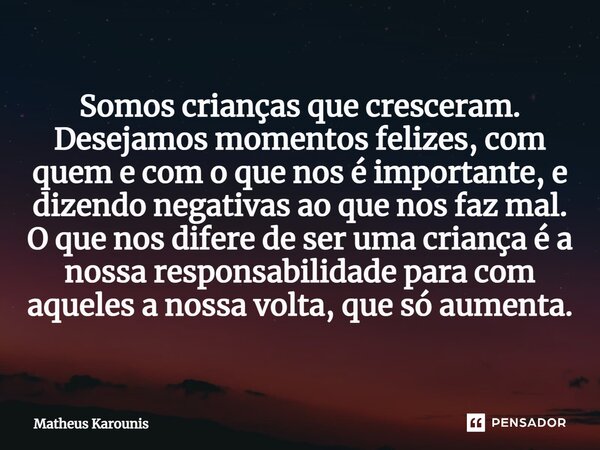 ⁠Somos crianças que cresceram. Desejamos momentos felizes, com quem e com o que nos é importante, e dizendo negativas ao que nos faz mal. O que nos difere de se... Frase de Matheus Karounis.