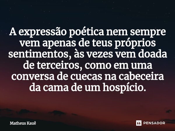 ⁠A expressão poética nem sempre vem apenas de teus próprios sentimentos, às vezes vem doada de terceiros, como em uma conversa de cuecas na cabeceira da cama de... Frase de Matheus kaue.