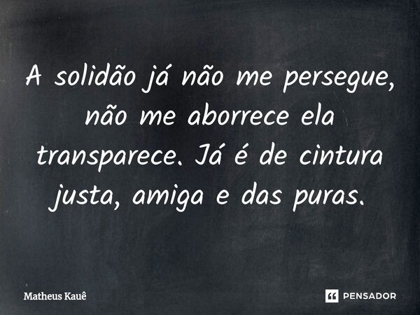 ⁠A solidão já não me persegue, não me aborrece ela transparece. Já é de cintura justa, amiga e das puras.... Frase de Matheus kaue.