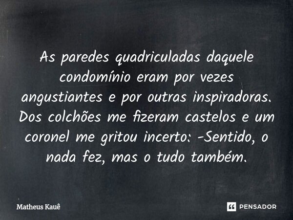 ⁠As paredes quadriculadas daquele condomínio eram por vezes angustiantes e por outras inspiradoras. Dos colchões me fizeram castelos e um coronel me gritou ince... Frase de Matheus kaue.