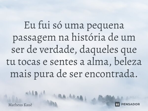 ⁠Eu fui só uma pequena passagem na história de um ser de verdade, daqueles que tu tocas e sentes a alma, beleza mais pura de ser encontrada.... Frase de Matheus kaue.