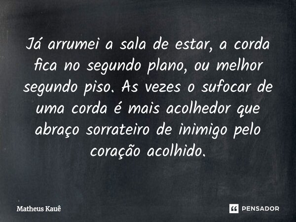 ⁠Já arrumei a sala de estar, a corda fica no segundo plano, ou melhor segundo piso. As vezes o sufocar de uma corda é mais acolhedor que abraço sorrateiro de in... Frase de Matheus kaue.