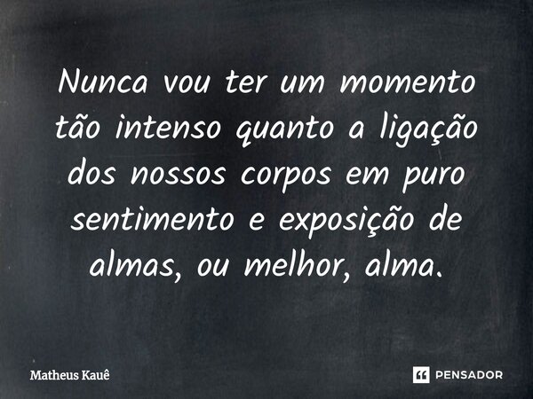 ⁠Nunca vou ter um momento tão intenso quanto a ligação dos nossos corpos em puro sentimento e exposição de almas, ou melhor, alma.... Frase de Matheus kaue.