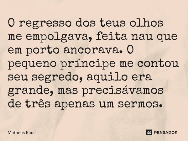 ⁠O regresso dos teus olhos me empolgava, feita nau que em porto ancorava. O pequeno príncipe me contou seu segredo, aquilo era grande, mas precisávamos de três ... Frase de Matheus kaue.