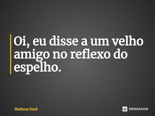 ⁠Oi, eu disse a um velho amigo no reflexo do espelho.... Frase de Matheus kaue.