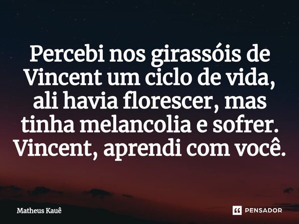 ⁠Percebi nos girassóis de Vincent um ciclo de vida, ali havia florescer, mas tinha melancolia e sofrer. Vincent, aprendi com você.... Frase de Matheus kaue.